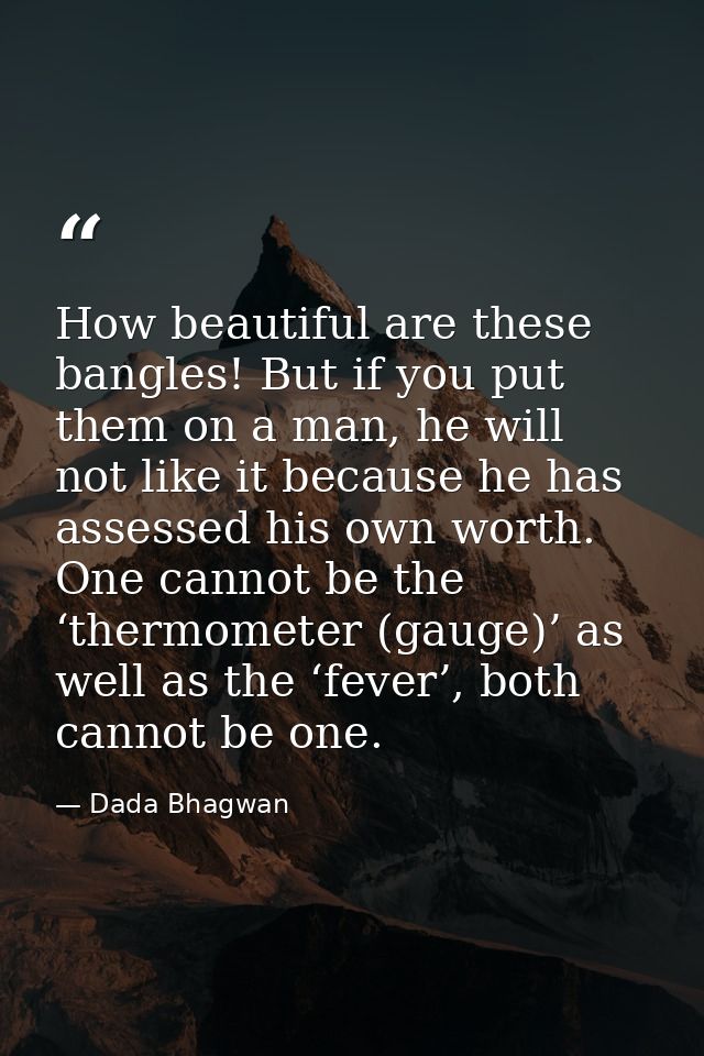 How beautiful are these bangles! But if you put them on a man, he will not like it because he has assessed his own worth — Dada Bhagwan