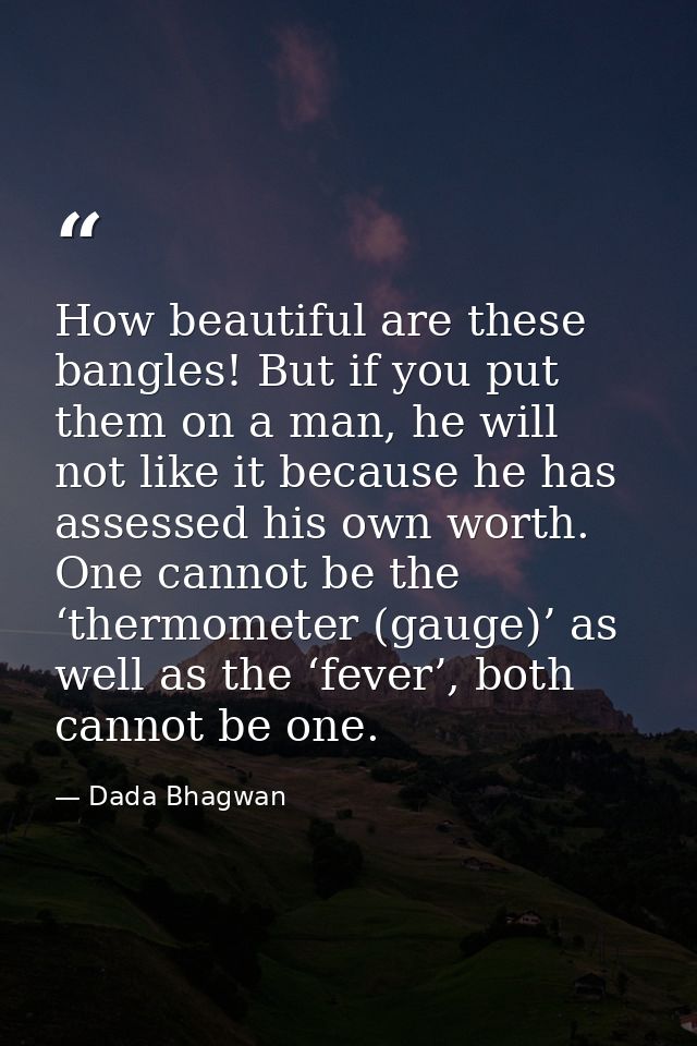 How beautiful are these bangles! But if you put them on a man, he will not like it because he has assessed his own worth — Dada Bhagwan