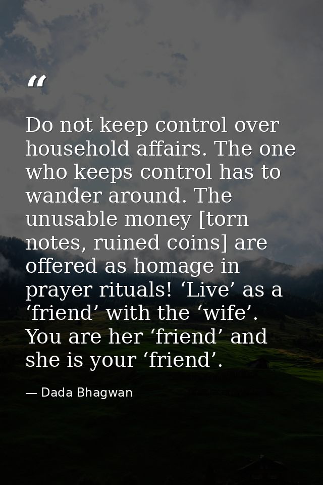 Do not keep control over household affairs. The one who keeps control has to wander around. The unusable money [torn not — Dada Bhagwan