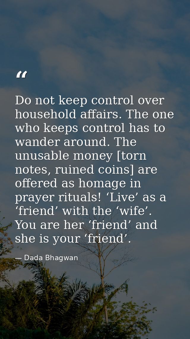 Do not keep control over household affairs. The one who keeps control has to wander around. The unusable money [torn not — Dada Bhagwan