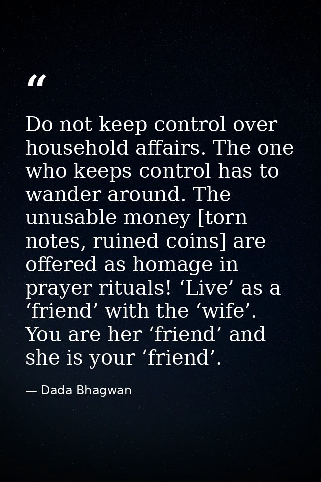 Do not keep control over household affairs. The one who keeps control has to wander around. The unusable money [torn not — Dada Bhagwan