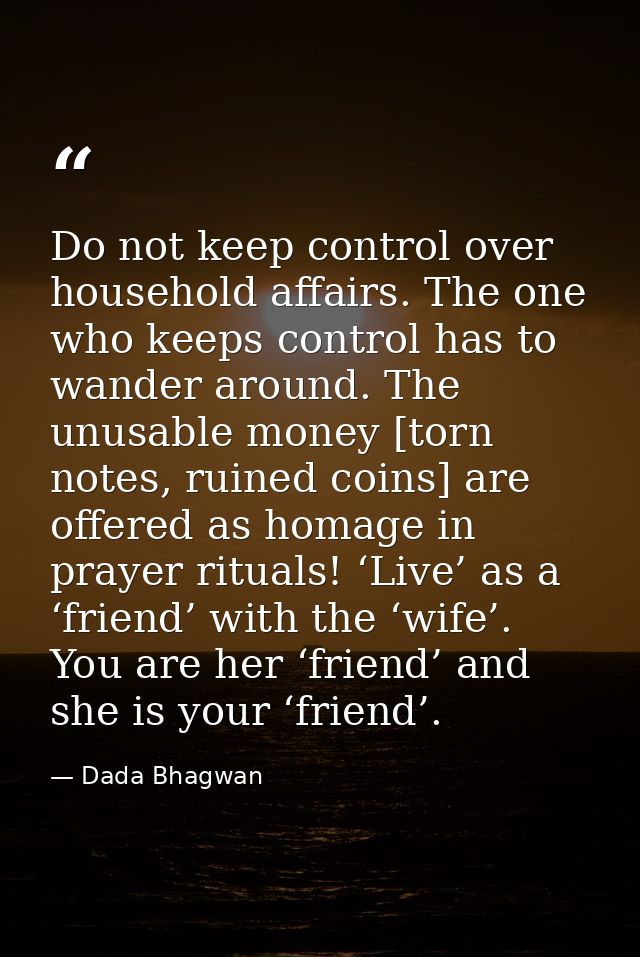 Do not keep control over household affairs. The one who keeps control has to wander around. The unusable money [torn not — Dada Bhagwan
