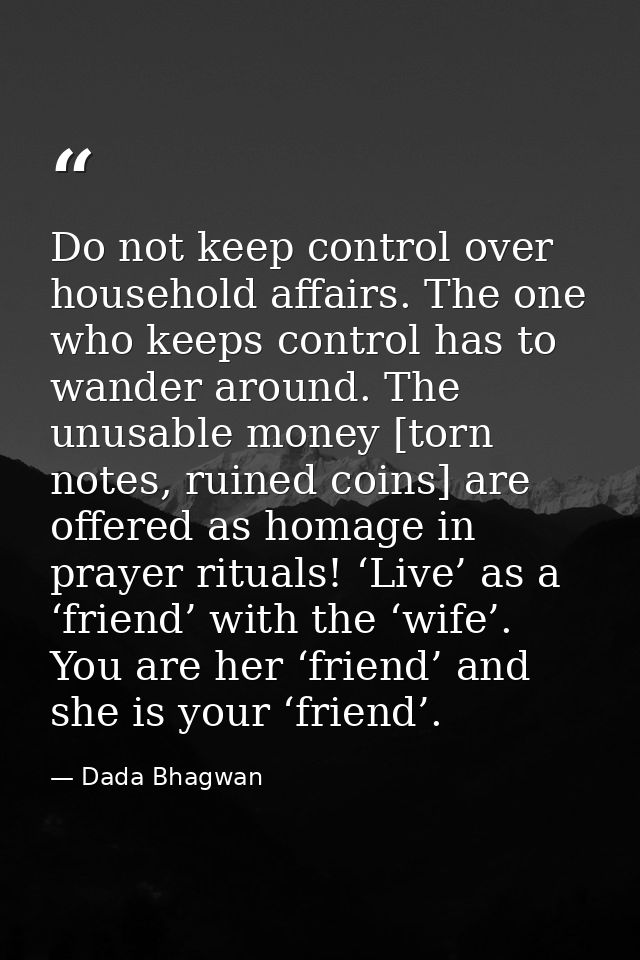 Do not keep control over household affairs. The one who keeps control has to wander around. The unusable money [torn not — Dada Bhagwan