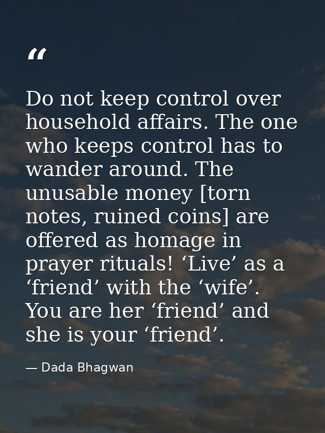 Do not keep control over household affairs. The one who keeps control has to wander around. The unusable money [torn not — Dada Bhagwan