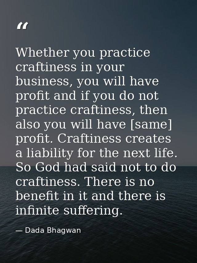 Whether you practice craftiness in your business, you will have profit and if you do not practice craftiness, then also  — Dada Bhagwan