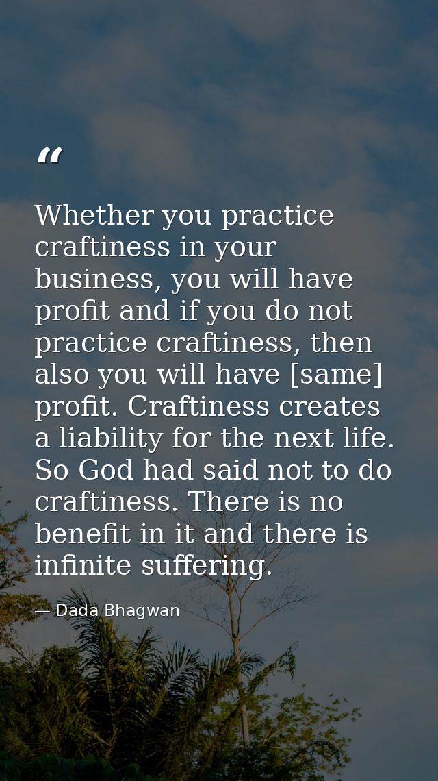 Whether you practice craftiness in your business, you will have profit and if you do not practice craftiness, then also  — Dada Bhagwan