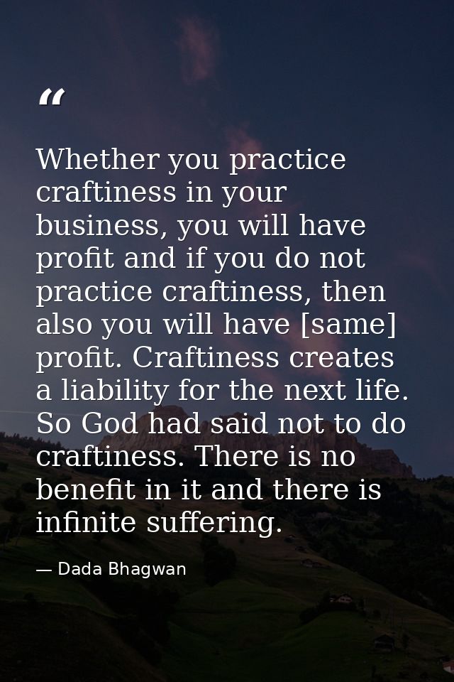 Whether you practice craftiness in your business, you will have profit and if you do not practice craftiness, then also  — Dada Bhagwan