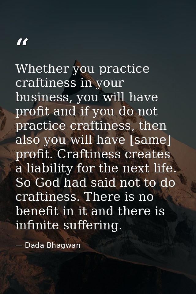 Whether you practice craftiness in your business, you will have profit and if you do not practice craftiness, then also  — Dada Bhagwan