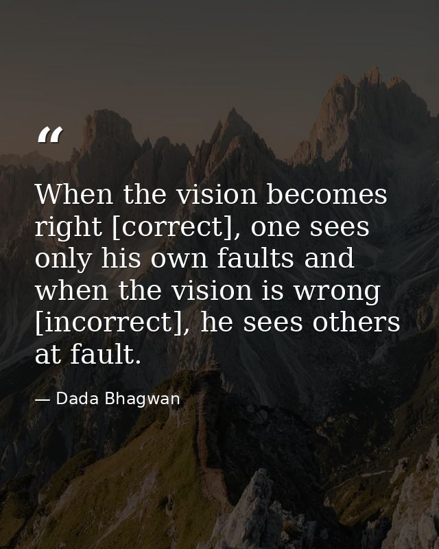 When the vision becomes right [correct], one sees only his own faults and when the vision is wrong [incorrect], he sees  — Dada Bhagwan