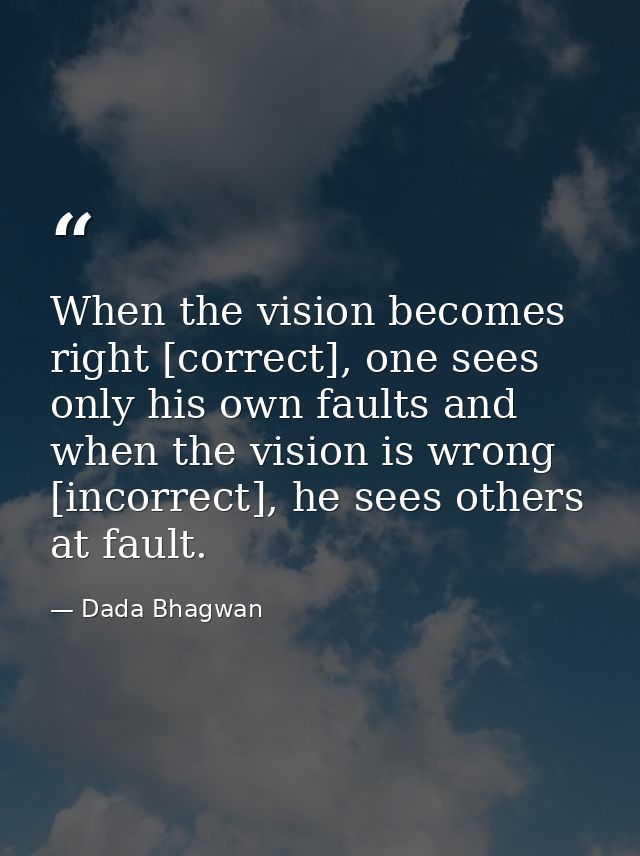 When the vision becomes right [correct], one sees only his own faults and when the vision is wrong [incorrect], he sees  — Dada Bhagwan