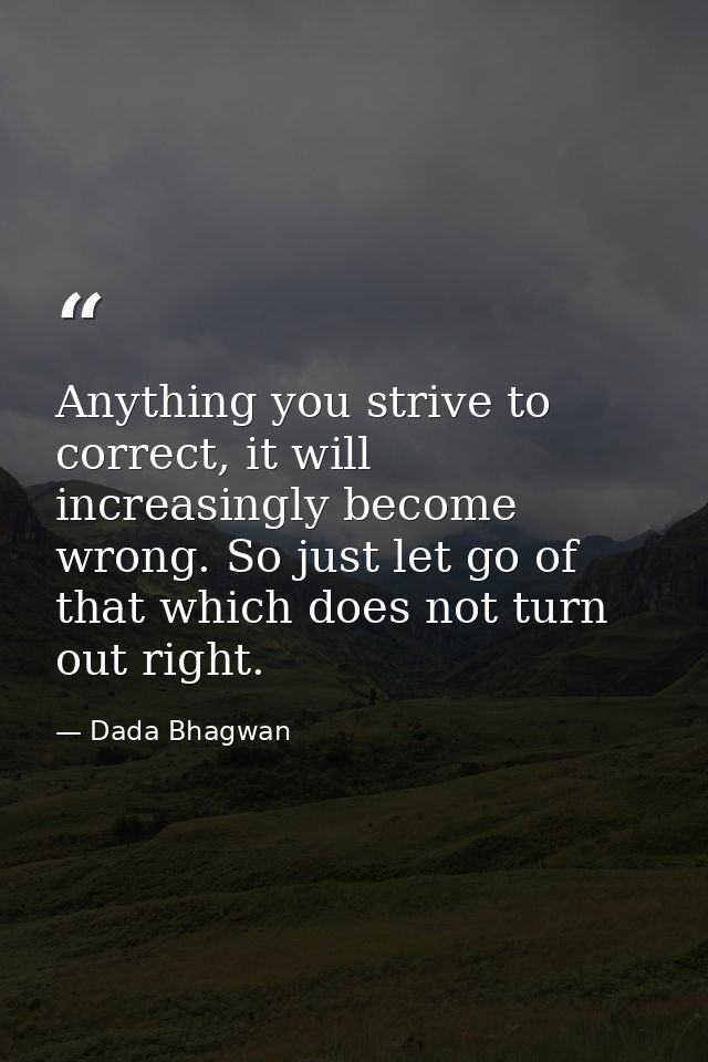 Anything you strive to correct, it will increasingly become wrong. So just let go of that which does not turn out right. — Dada Bhagwan