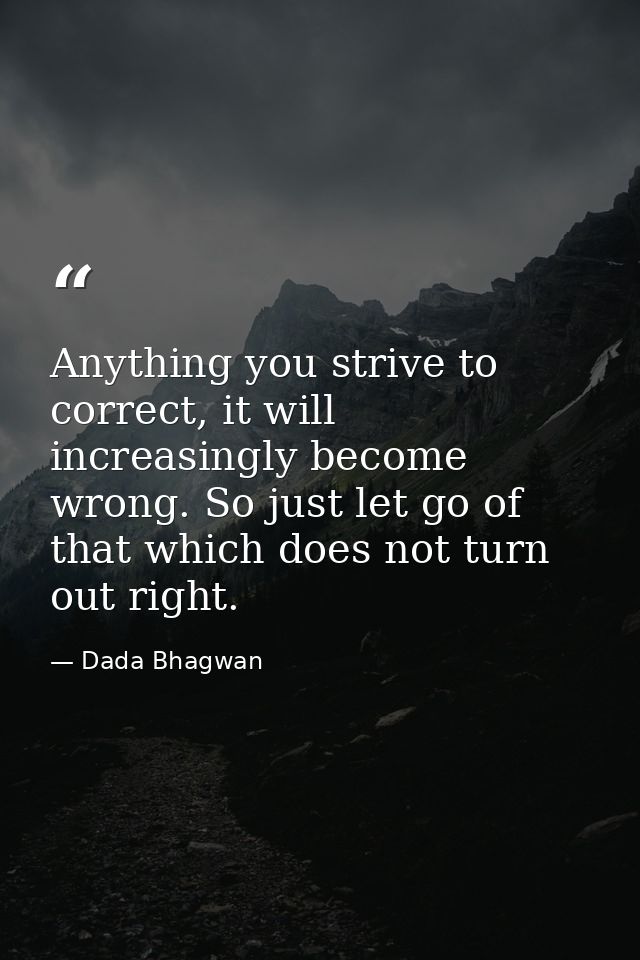 Anything you strive to correct, it will increasingly become wrong. So just let go of that which does not turn out right. — Dada Bhagwan
