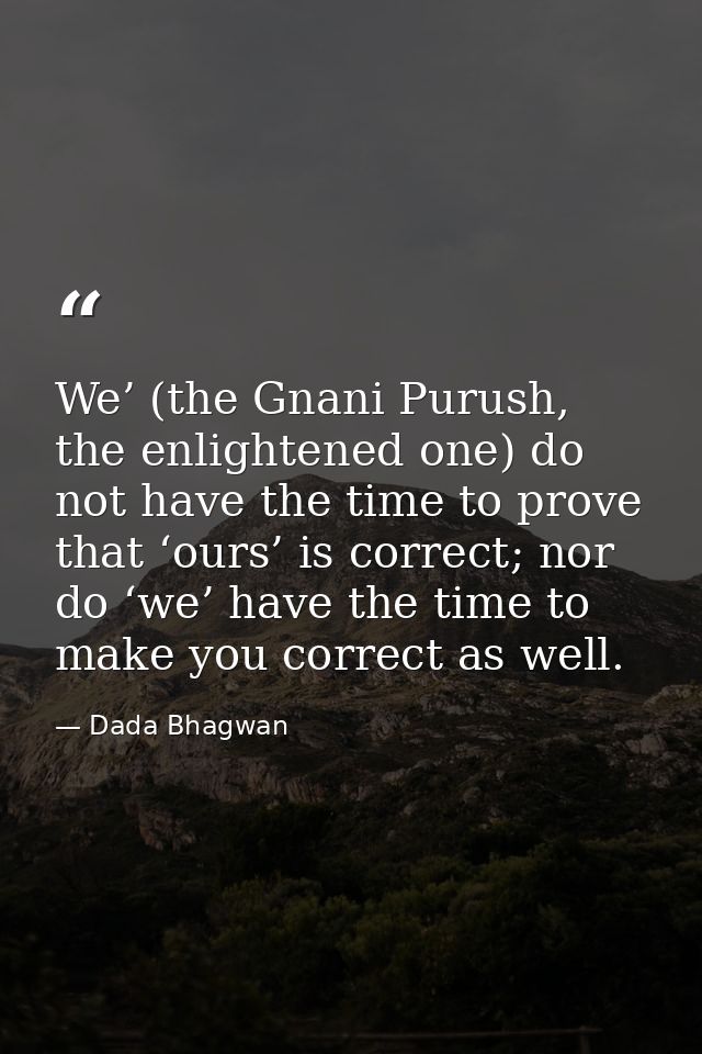 We’ (the Gnani Purush, the enlightened one) do not have the time to prove that ‘ours’ is correct; nor do ‘we’ have the t — Dada Bhagwan
