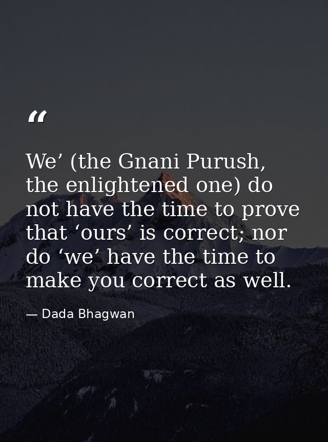 We’ (the Gnani Purush, the enlightened one) do not have the time to prove that ‘ours’ is correct; nor do ‘we’ have the t — Dada Bhagwan
