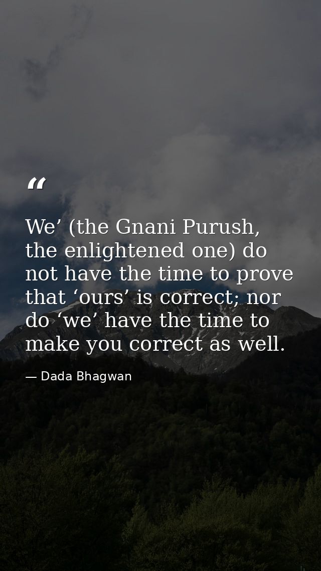We’ (the Gnani Purush, the enlightened one) do not have the time to prove that ‘ours’ is correct; nor do ‘we’ have the t — Dada Bhagwan