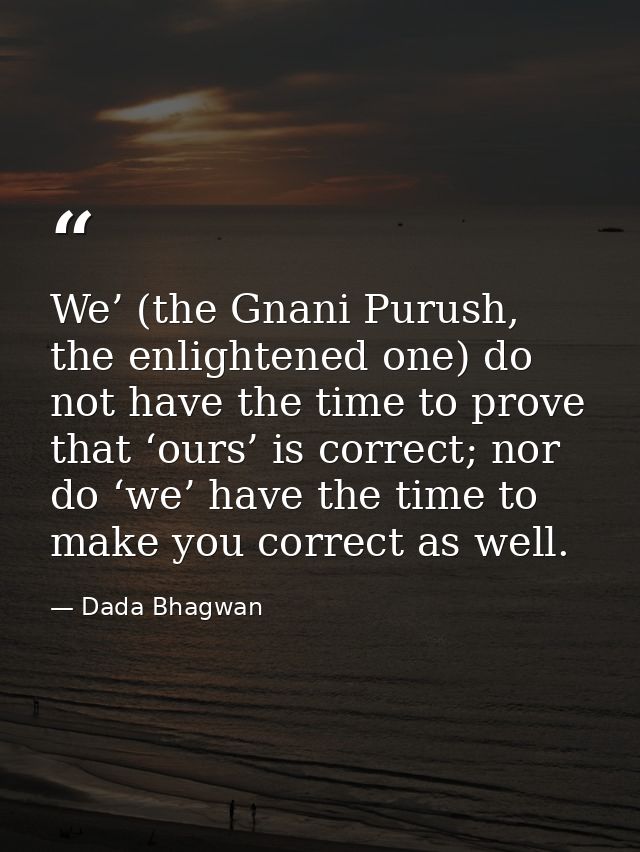 We’ (the Gnani Purush, the enlightened one) do not have the time to prove that ‘ours’ is correct; nor do ‘we’ have the t — Dada Bhagwan