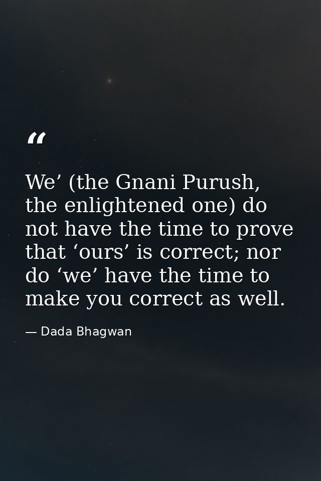 We’ (the Gnani Purush, the enlightened one) do not have the time to prove that ‘ours’ is correct; nor do ‘we’ have the t — Dada Bhagwan