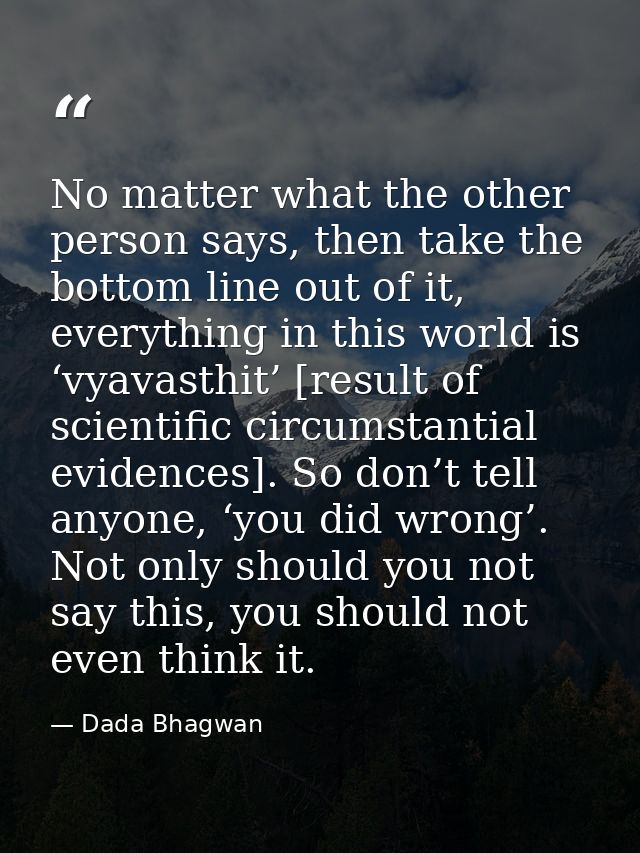 No matter what the other person says, then take the bottom line out of it, everything in this world is ‘vyavasthit’ [res — Dada Bhagwan
