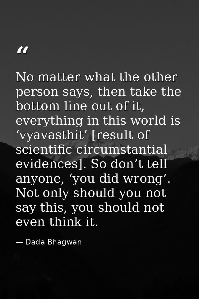 No matter what the other person says, then take the bottom line out of it, everything in this world is ‘vyavasthit’ [res — Dada Bhagwan
