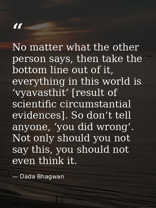 No matter what the other person says, then take the bottom line out of it, everything in this world is ‘vyavasthit’ [res — Dada Bhagwan