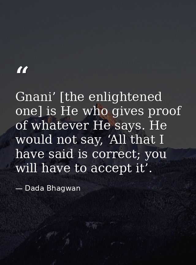 Gnani’ [the enlightened one] is He who gives proof of whatever He says. He would not say, ‘All that I have said is corre — Dada Bhagwan