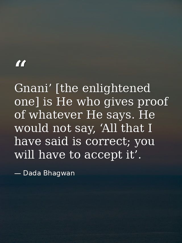 Gnani’ [the enlightened one] is He who gives proof of whatever He says. He would not say, ‘All that I have said is corre — Dada Bhagwan