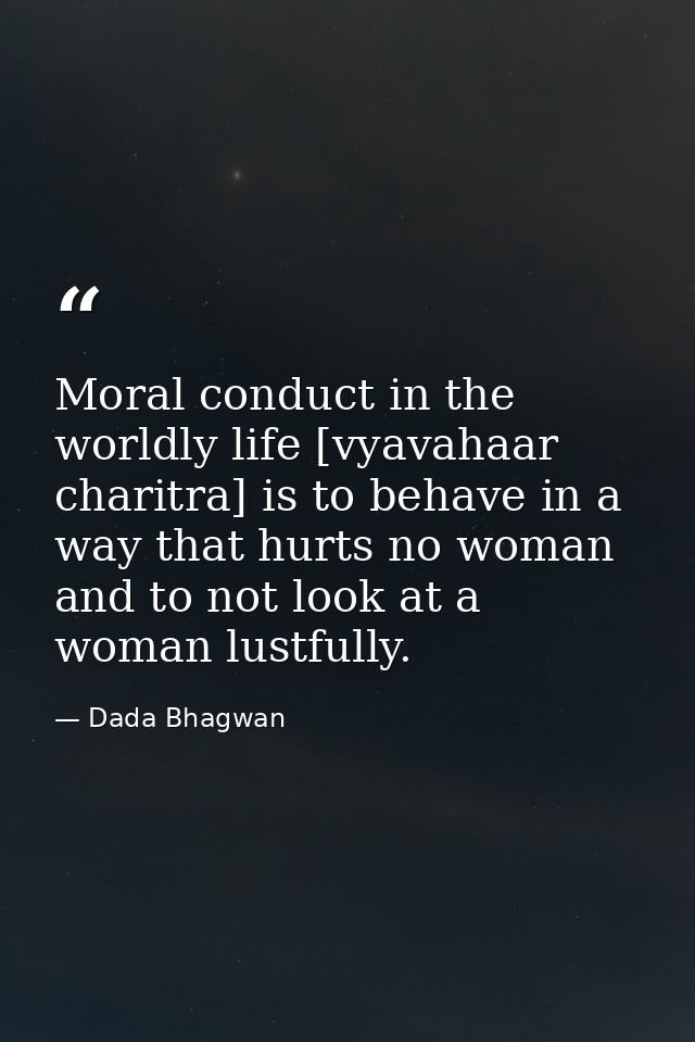 Moral conduct in the worldly life [vyavahaar charitra] is to behave in a way that hurts no woman and to not look at a wo — Dada Bhagwan