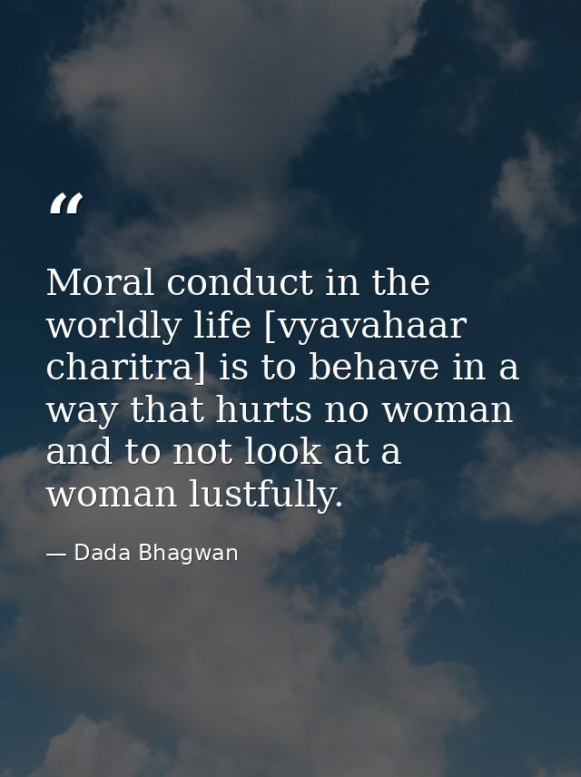 Moral conduct in the worldly life [vyavahaar charitra] is to behave in a way that hurts no woman and to not look at a wo — Dada Bhagwan