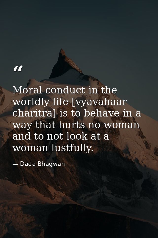 Moral conduct in the worldly life [vyavahaar charitra] is to behave in a way that hurts no woman and to not look at a wo — Dada Bhagwan
