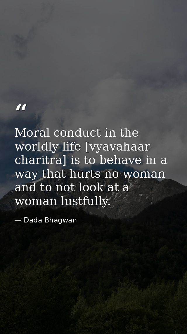 Moral conduct in the worldly life [vyavahaar charitra] is to behave in a way that hurts no woman and to not look at a wo — Dada Bhagwan