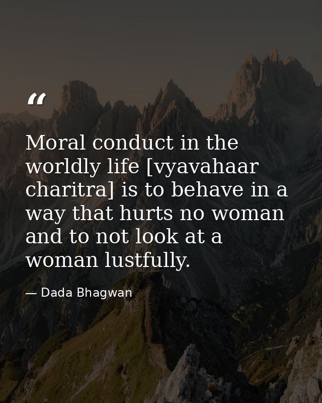 Moral conduct in the worldly life [vyavahaar charitra] is to behave in a way that hurts no woman and to not look at a wo — Dada Bhagwan