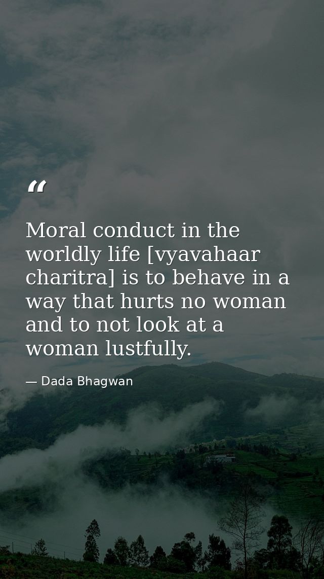 Moral conduct in the worldly life [vyavahaar charitra] is to behave in a way that hurts no woman and to not look at a wo — Dada Bhagwan