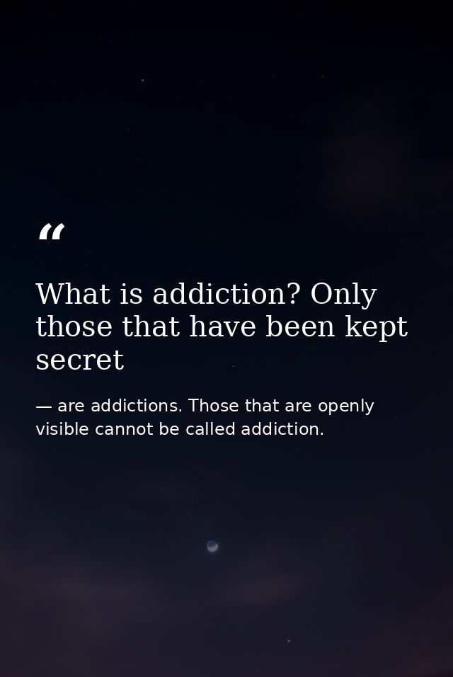 What is addiction? Only those that have been kept secret — are addictions. Those that are openly visible cannot be called addiction.