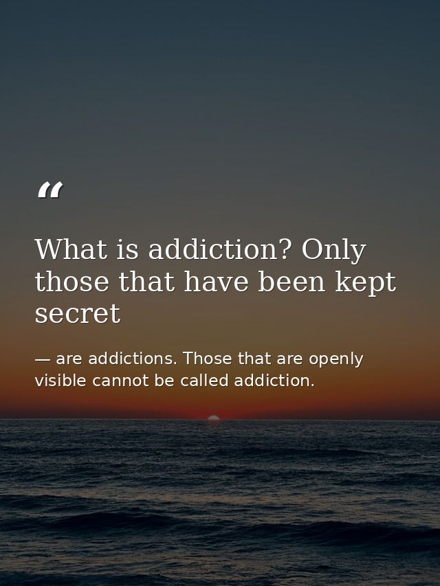 What is addiction? Only those that have been kept secret — are addictions. Those that are openly visible cannot be called addiction.