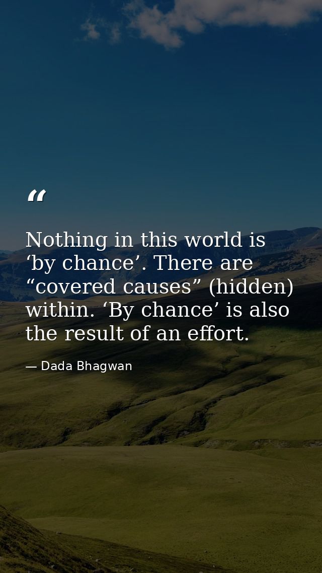 Nothing in this world is ‘by chance’. There are “covered causes” (hidden) within. ‘By chance’ is also the result of an e — Dada Bhagwan