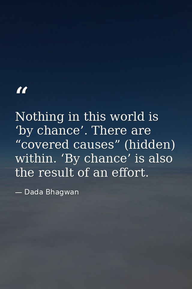Nothing in this world is ‘by chance’. There are “covered causes” (hidden) within. ‘By chance’ is also the result of an e — Dada Bhagwan