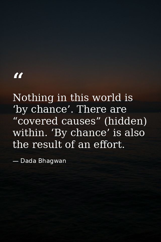 Nothing in this world is ‘by chance’. There are “covered causes” (hidden) within. ‘By chance’ is also the result of an e — Dada Bhagwan