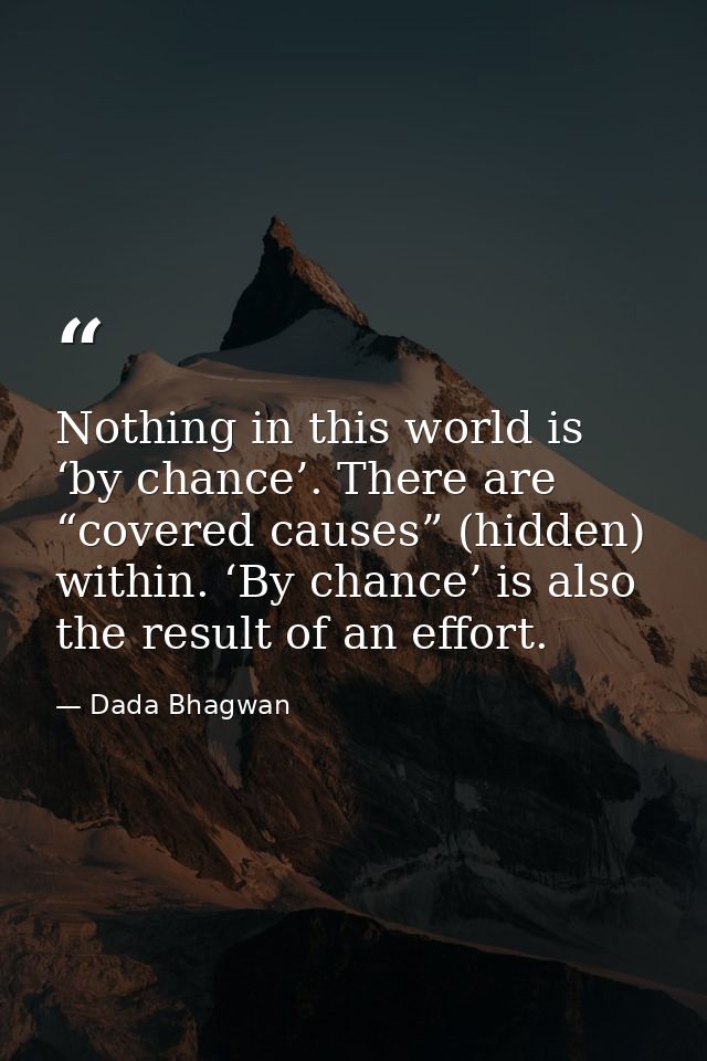 Nothing in this world is ‘by chance’. There are “covered causes” (hidden) within. ‘By chance’ is also the result of an e — Dada Bhagwan