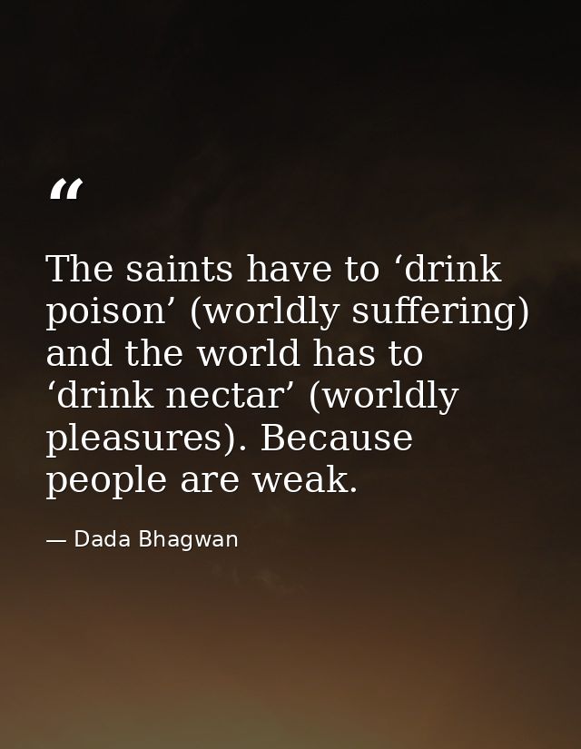The saints have to ‘drink poison’ (worldly suffering) and the world has to ‘drink nectar’ (worldly pleasures). Because p — Dada Bhagwan