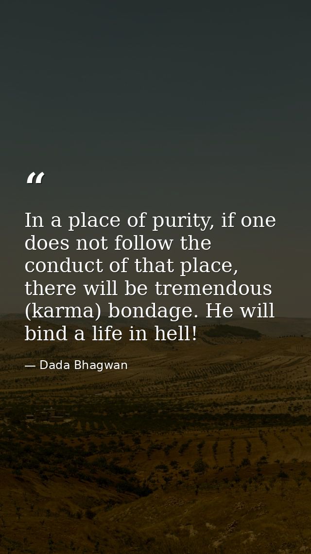In a place of purity, if one does not follow the conduct of that place, there will be tremendous (karma) bondage. He wil — Dada Bhagwan