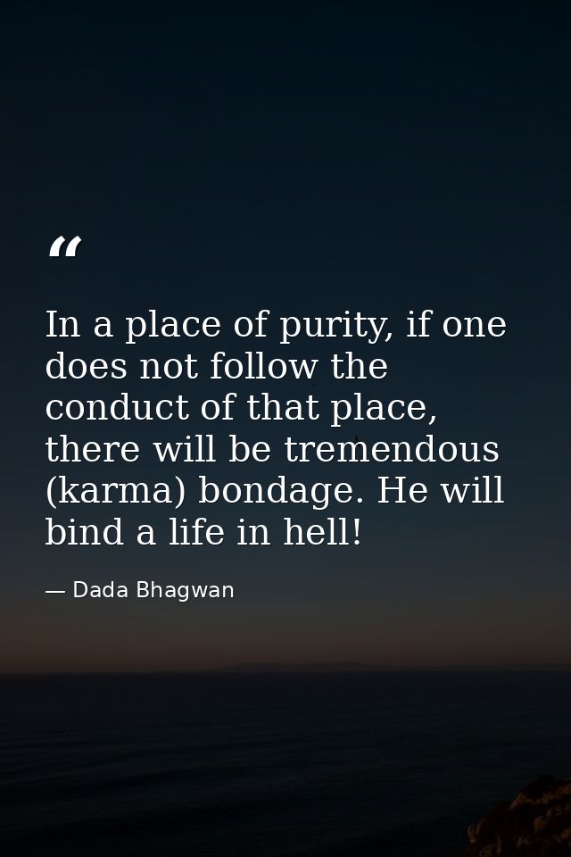 In a place of purity, if one does not follow the conduct of that place, there will be tremendous (karma) bondage. He wil — Dada Bhagwan