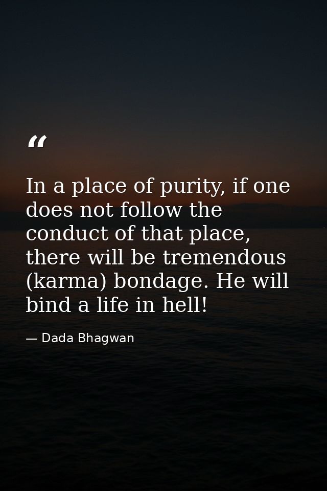 In a place of purity, if one does not follow the conduct of that place, there will be tremendous (karma) bondage. He wil — Dada Bhagwan