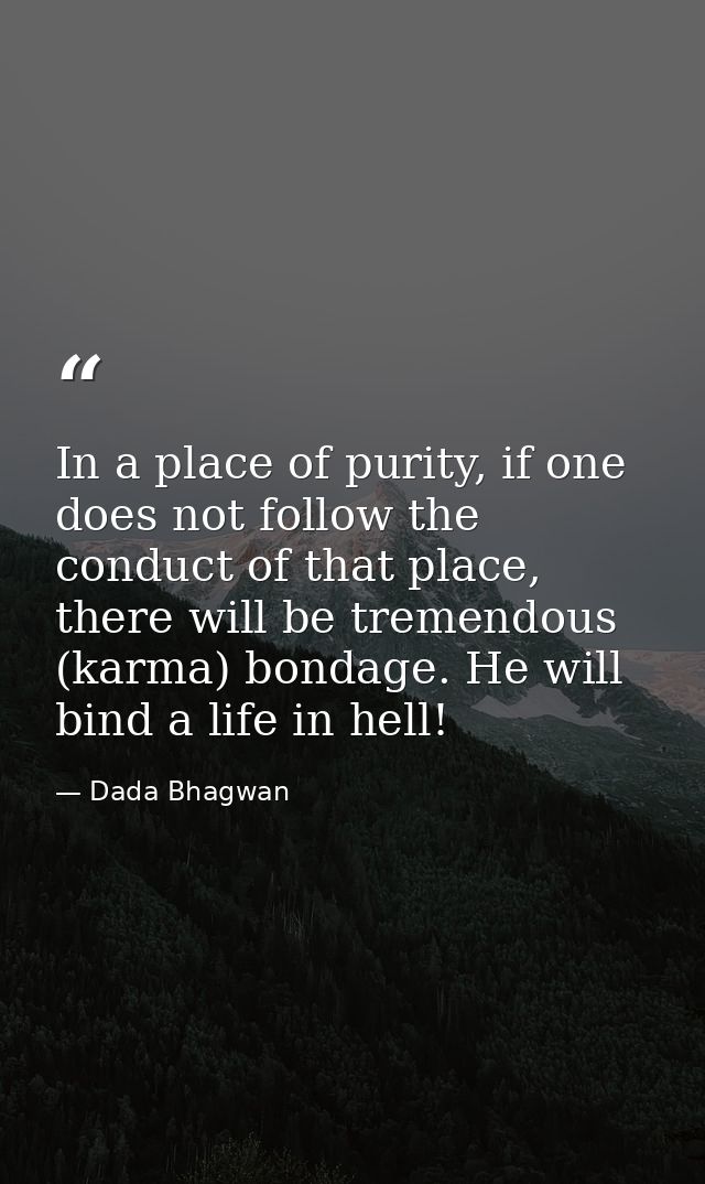 In a place of purity, if one does not follow the conduct of that place, there will be tremendous (karma) bondage. He wil — Dada Bhagwan