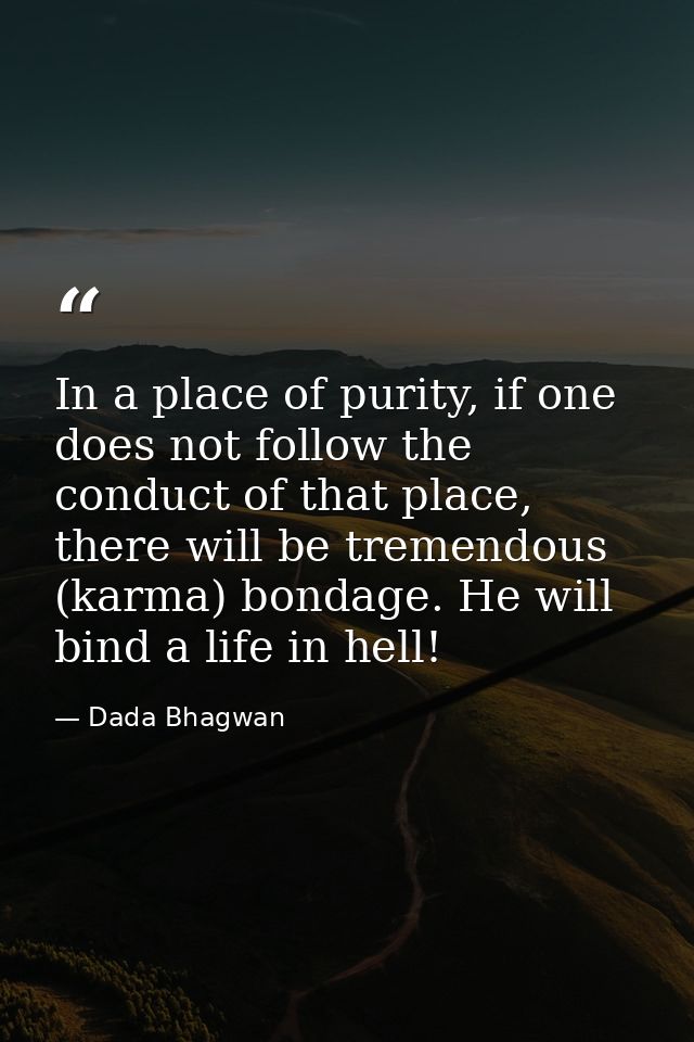 In a place of purity, if one does not follow the conduct of that place, there will be tremendous (karma) bondage. He wil — Dada Bhagwan