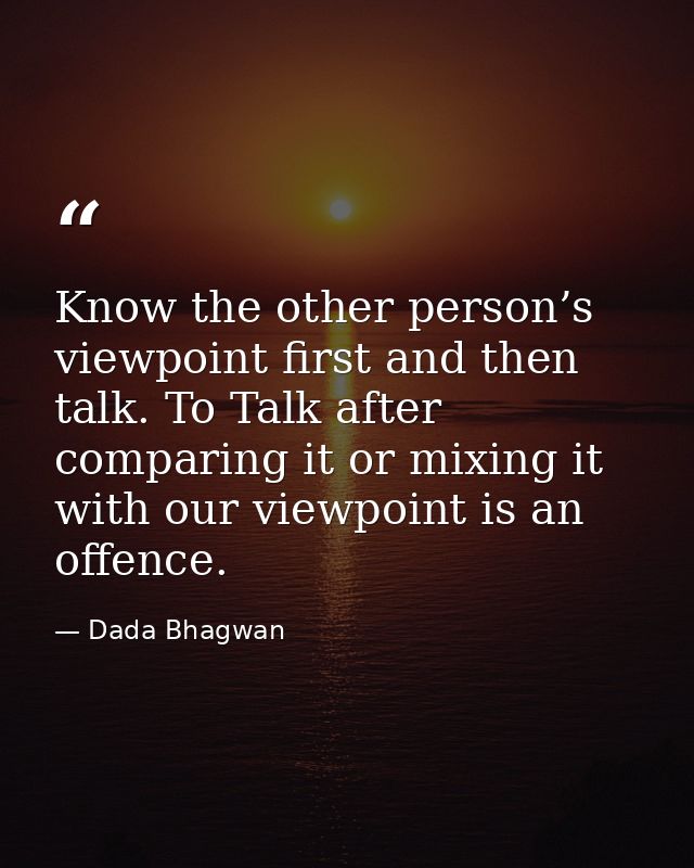 Know the other person’s viewpoint first and then talk. To Talk after comparing it or mixing it with our viewpoint is an  — Dada Bhagwan