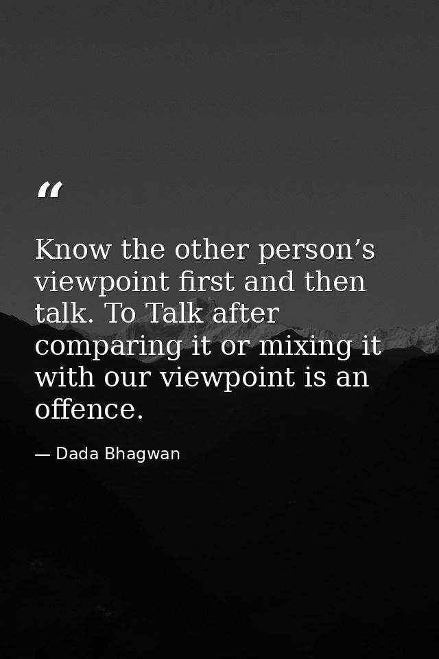 Know the other person’s viewpoint first and then talk. To Talk after comparing it or mixing it with our viewpoint is an  — Dada Bhagwan