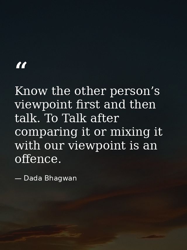 Know the other person’s viewpoint first and then talk. To Talk after comparing it or mixing it with our viewpoint is an  — Dada Bhagwan