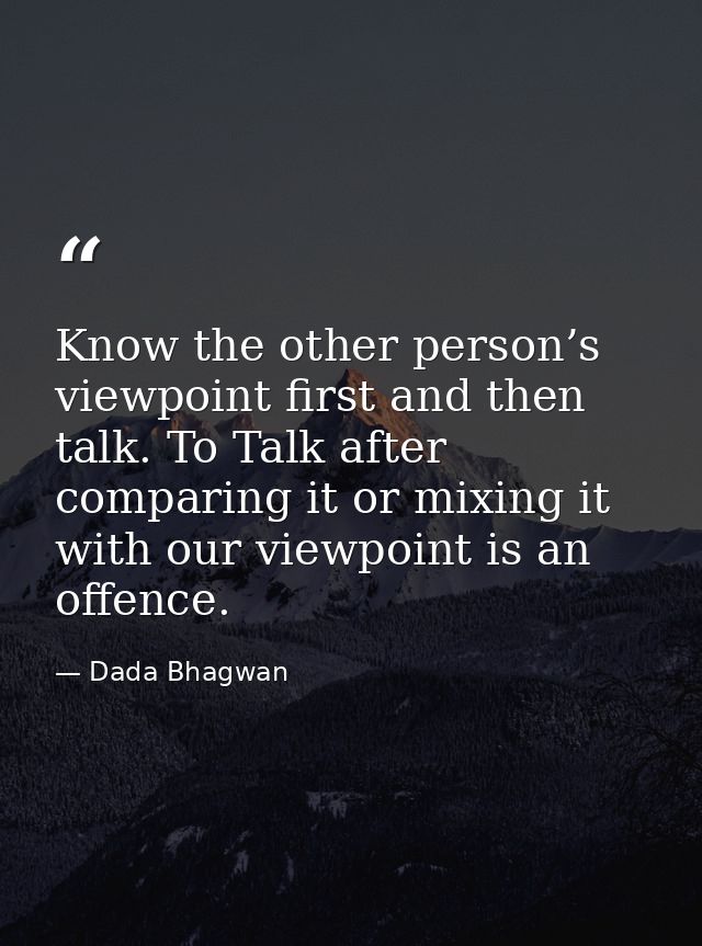 Know the other person’s viewpoint first and then talk. To Talk after comparing it or mixing it with our viewpoint is an  — Dada Bhagwan