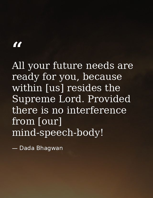 All your future needs are ready for you, because within [us] resides the Supreme Lord. Provided there is no interference — Dada Bhagwan