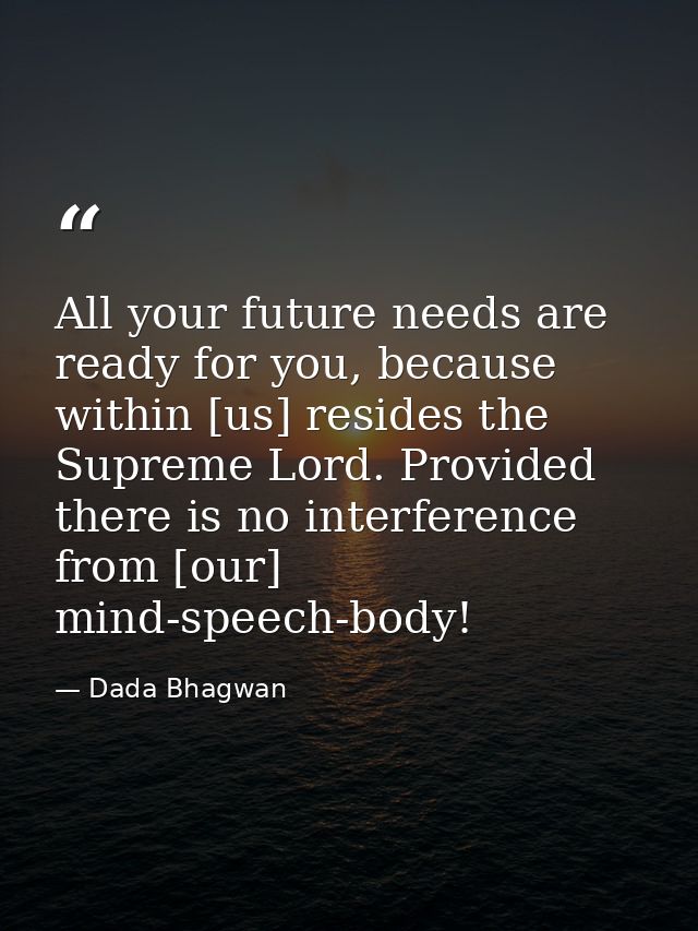 All your future needs are ready for you, because within [us] resides the Supreme Lord. Provided there is no interference — Dada Bhagwan